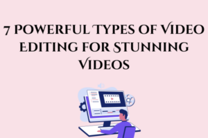 7 Powerful Types of Video Editing for Stunning Videos